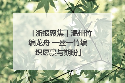 浙报聚焦｜温州竹编龙舟 一丝一竹编织愿景与期盼