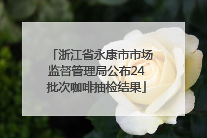 浙江省永康市市场监督管理局公布24批次咖啡抽检结果