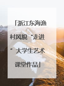 浙江东海渔村风貌“走进”大学生艺术课堂作品