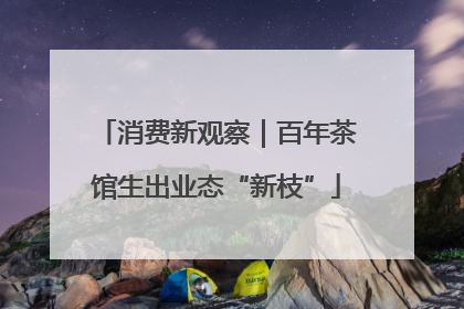 消费新观察｜百年茶馆生出业态“新枝”