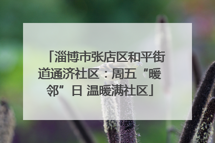淄博市张店区和平街道通济社区：周五“暖邻”日 温暖满社区