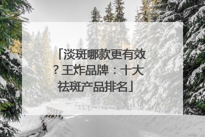 淡斑哪款更有效？王炸品牌：十大祛斑产品排名