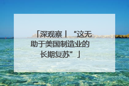 深观察丨“这无助于美国制造业的长期复苏”