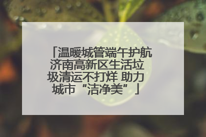 温暖城管端午护航 济南高新区生活垃圾清运不打烊 助力城市“洁净美”