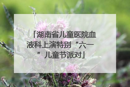 湖南省儿童医院血液科上演特别“六一”儿童节派对