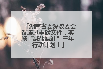 湖南省委深改委会议通过重磅文件，实施“减盐减油”三年行动计划！