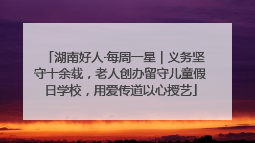 湖南好人·每周一星｜义务坚守十余载，老人创办留守儿童假日学校，用爱传道以心授艺