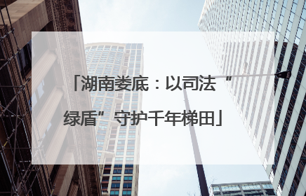 湖南娄底：以司法“绿盾”守护千年梯田