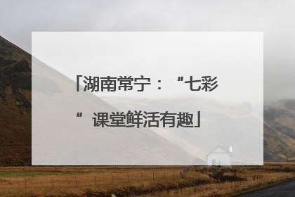湖南常宁：“七彩”课堂鲜活有趣