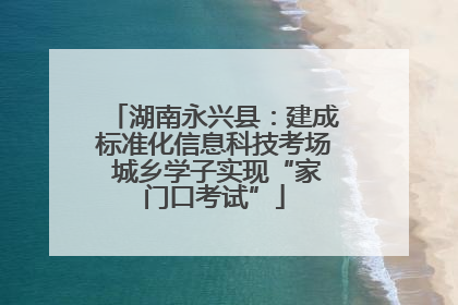 湖南永兴县：建成标准化信息科技考场 城乡学子实现“家门口考试”
