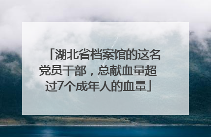 湖北省档案馆的这名党员干部，总献血量超过7个成年人的血量