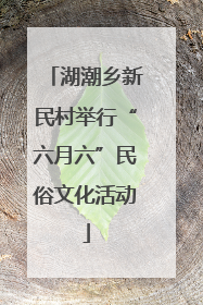 湖潮乡新民村举行“六月六”民俗文化活动