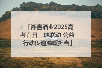 湘窖酒业2025高考首日三地联动 公益行动传递温暖担当