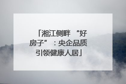 湘江侧畔 “好房子”：央企品质引领健康人居