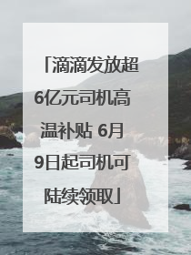 滴滴发放超6亿元司机高温补贴 6月9日起司机可陆续领取