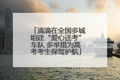 滴滴在全国多城组建“爱心送考”车队 多举措为高考考生保驾护航