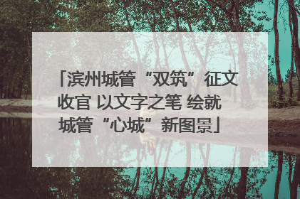 滨州城管“双筑”征文收官 以文字之笔 绘就城管“心城”新图景