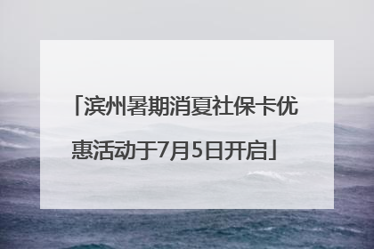 滨州暑期消夏社保卡优惠活动于7月5日开启