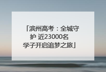 滨州高考：全城守护 近23000名学子开启追梦之旅