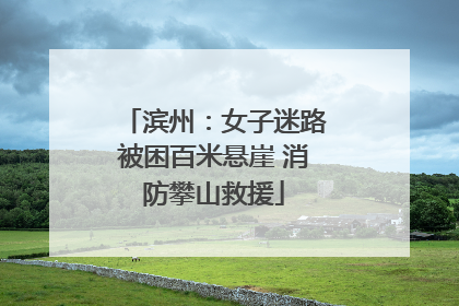 滨州：女子迷路被困百米悬崖 消防攀山救援