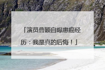演员曹颖自曝患癌经历：我是真的后悔！
