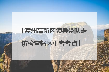 漳州高新区领导带队走访检查辖区中考考点