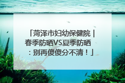 菏泽市妇幼保健院｜春季防晒VS夏季防晒：别再傻傻分不清！