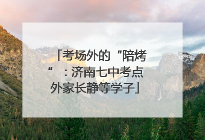 考场外的“陪烤”：济南七中考点外家长静等学子