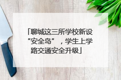 聊城这三所学校新设“安全岛”，学生上学路交通安全升级