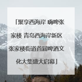 聚享西海岸 嗨啤张家楼 青岛西海岸新区张家楼街道首届啤酒文化大集盛大启幕