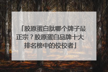 胶原蛋白肽哪个牌子最正宗？胶原蛋白品牌十大排名榜中的佼佼者