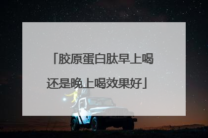胶原蛋白肽早上喝还是晚上喝效果好