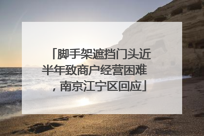 脚手架遮挡门头近半年致商户经营困难，南京江宁区回应