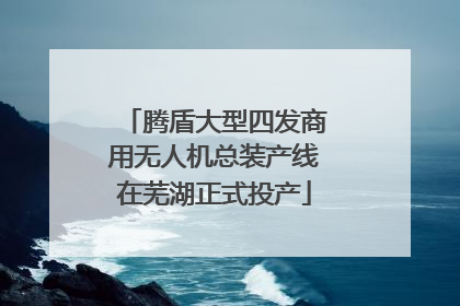 腾盾大型四发商用无人机总装产线在芜湖正式投产