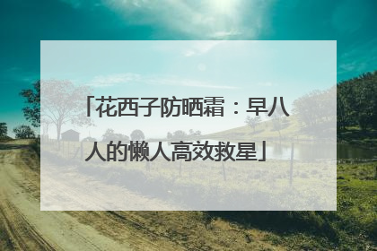 花西子防晒霜：早八人的懒人高效救星