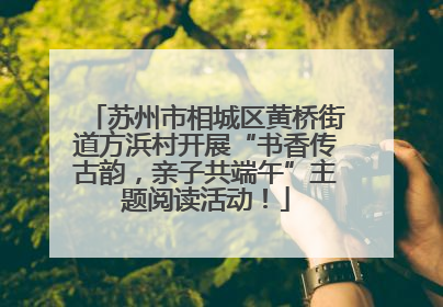 苏州市相城区黄桥街道方浜村开展“书香传古韵，亲子共端午”主题阅读活动！