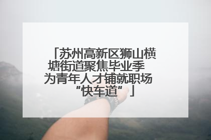 苏州高新区狮山横塘街道聚焦毕业季 为青年人才铺就职场“快车道”