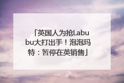 英国人为抢Labubu大打出手！泡泡玛特：暂停在英销售