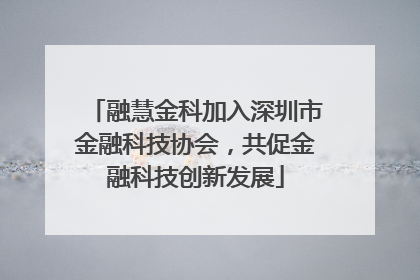 融慧金科加入深圳市金融科技协会，共促金融科技创新发展