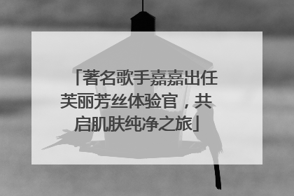 著名歌手嘉嘉出任芙丽芳丝体验官，共启肌肤纯净之旅