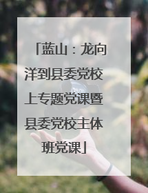 蓝山：龙向洋到县委党校上专题党课暨县委党校主体班党课