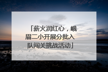 薪火润红心，峨眉二小开展分批入队闯关挑战活动