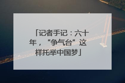 记者手记：六十年，“争气台”这样托举中国梦