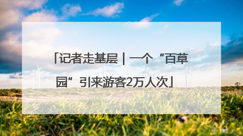 记者走基层｜一个“百草园”引来游客2万人次