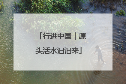 行进中国｜源头活水汩汩来