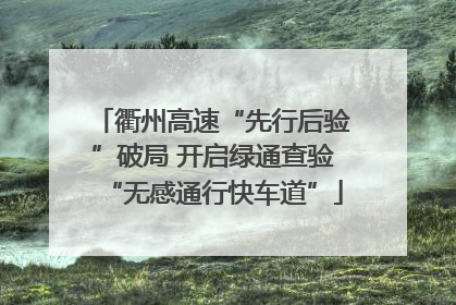 衢州高速“先行后验”破局 开启绿通查验“无感通行快车道”