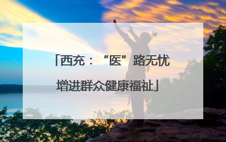 西充：“医”路无忧 增进群众健康福祉