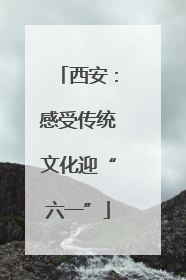 西安：感受传统文化迎“六一”
