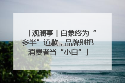 观澜亭｜白象终为“多半”道歉，品牌别把消费者当“小白”