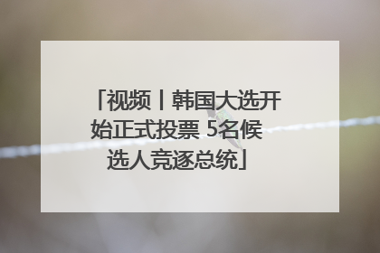 视频丨韩国大选开始正式投票 5名候选人竞逐总统